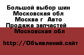 Большой выбор шин - Московская обл., Москва г. Авто » Продажа запчастей   . Московская обл.